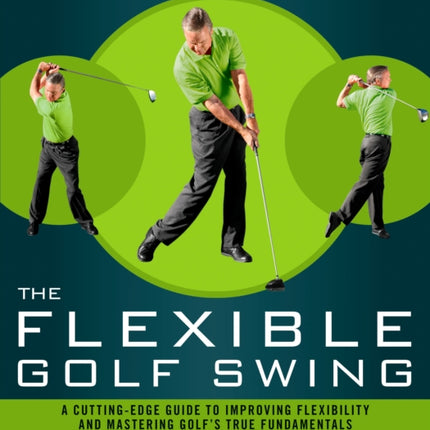 The Flexible Golf Swing: A Cutting-Edge Guide to Improving Flexibility and Mastering Golf's True Fundamentals