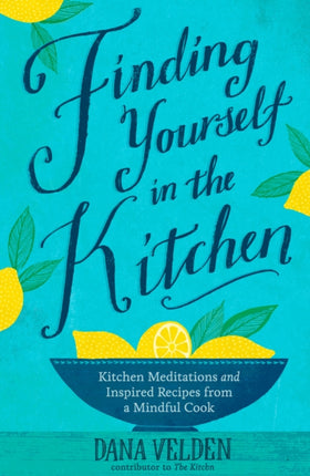 Finding Yourself in the Kitchen: Kitchen Meditations and Inspired Recipes from a Mindful Cook