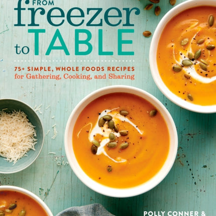 From Freezer to Table: 75 Simple, Whole Foods Recipes for Gathering, Cooking, and Sharing