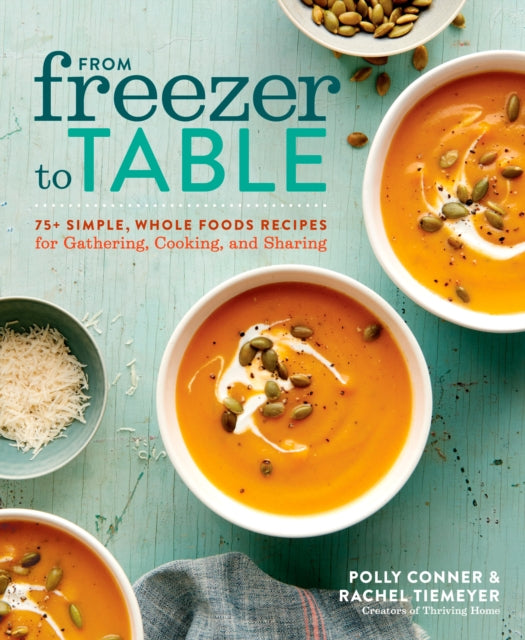 From Freezer to Table: 75 Simple, Whole Foods Recipes for Gathering, Cooking, and Sharing