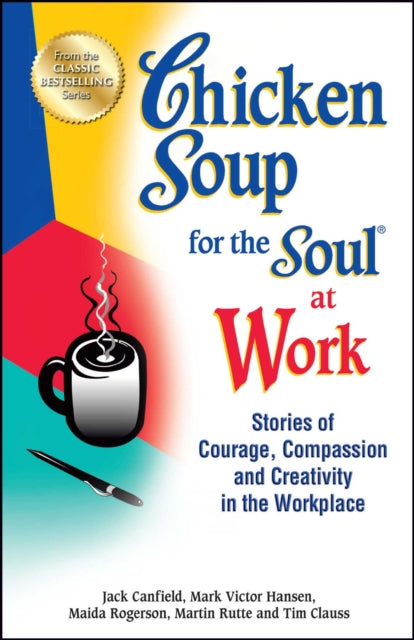 Chicken Soup for the Soul at Work: Stories of Courage, Compassion and Creativity in the Workplace