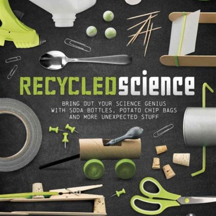 Recycled Science: Bring Out Your Science Genius with Soda Bottles, Potato Chip Bags, and More Unexpected Stuff