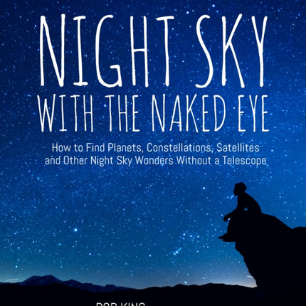 Night Sky With the Naked Eye: How to Find Planets, Constellations, Satellites and Other Night Sky Wonders without a Telescope