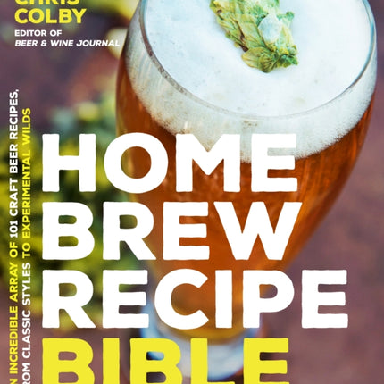 Home Brew Recipe Bible: An Incredible Array of 101 Craft Beer Recipes, From Classic Styles to Experimental Wilds