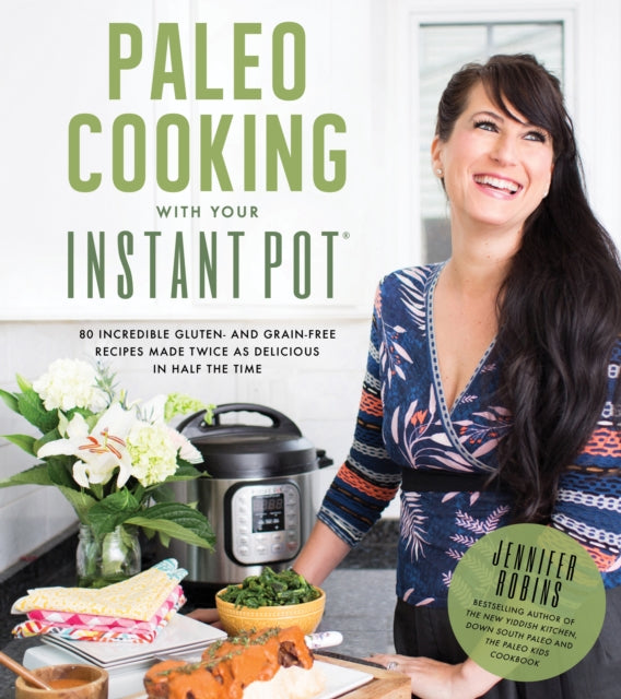 Paleo Cooking With Your Instant Pot: 80 Incredible Gluten- and Grain-Free Recipes Made Twice as Delicious in Half the Time