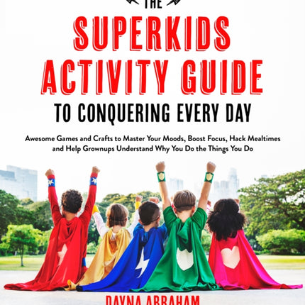 The Superkids Activity Guide to Conquering Every Day: Awesome Games and Crafts to Master Your Moods, Boost Focus, Hack Mealtimes and Help Grownups Understand Why You Do the Things You Do