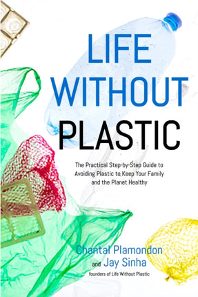 Life Without Plastic: The Practical Step-by-Step Guide to Avoiding Plastic to Keep Your Family and the Planet Healthy