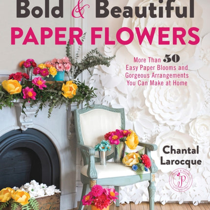 Bold & Beautiful Paper Flowers: More Than 50 Easy Paper Blooms and Gorgeous Arrangements You Can Make at Home