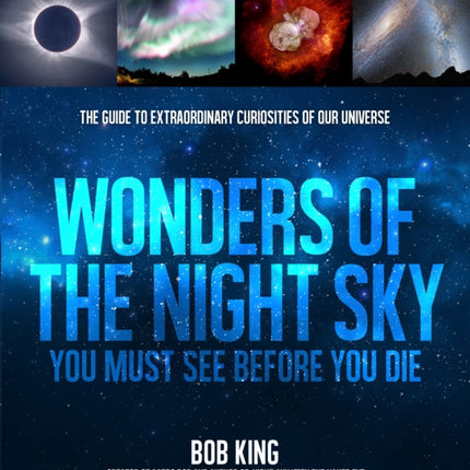 Wonders of the Night Sky You Must See Before You Die: The Guide to Extraordinary Curiosities of Our Universe