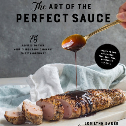 The Art of the Perfect Sauce: 75 Recipes to Take Your Dishes From Ordinary to Extraordinary