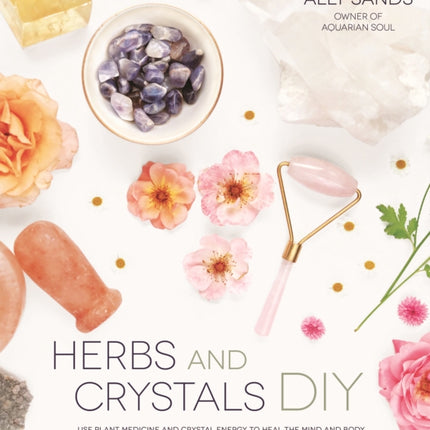 Herbs and Crystals DIY: Use Plant Medicine and Crystal Energy to Heal the Mind and Body