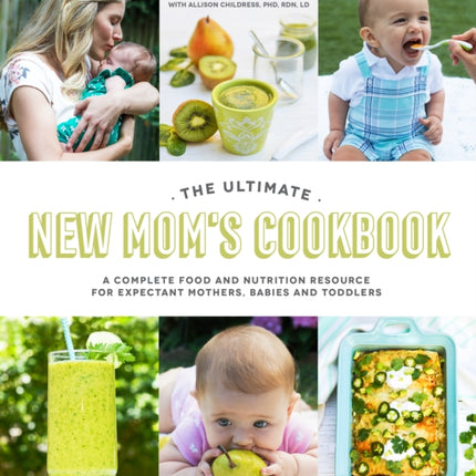 The Ultimate New Mom's Cookbook: A Complete Food and Nutrition Resource for Expectant Mothers, Babies and Toddlers