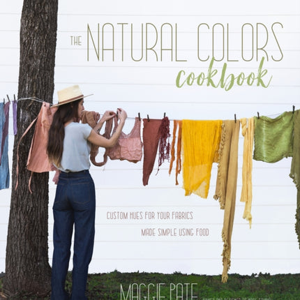 The Natural Colors Cookbook: Custom Hues For Your Fabrics Made Simple Using Food