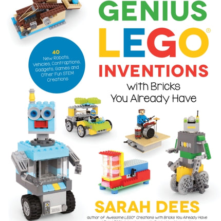 Genius LEGO Inventions with Bricks You Already Have: 40+ New Robots, Vehicles, Contraptions, Gadgets, Games and Other STEM Projects with Real Moving Parts