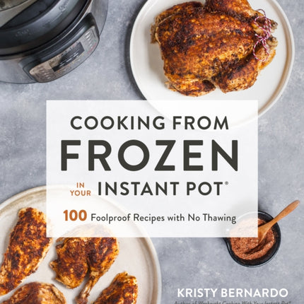 Cooking from Frozen in Your Instant Pot: 100 Brilliant, Foolproof Recipes Made Fast with No Thawing