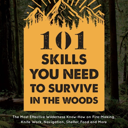 101 Skills You Need to Survive in the Woods: The Most Effective Wilderness Know-How on Fire-Making, Knife Work, Navigation, Shelter, Food and More