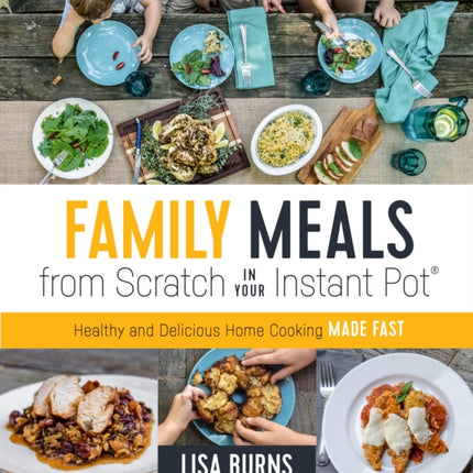 Family Meals from Scratch in Your Instant Pot: Healthy & Delicious Home Cooking Made Fast