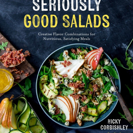 Seriously Good Salads: Creative Flavor Combinations for Nutritious, Satisfying Meals