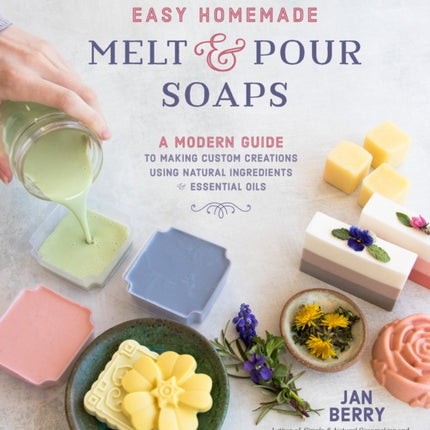 Easy Homemade Melt and Pour Soaps: A Modern Guide to Making Custom Creations Using Natural Ingredients & Essential Oils