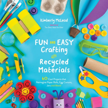 Fun and Easy Crafting with Recycled Materials: 60 Cool Projects That Reimagine Paper Rolls, Egg Cartons, Jars and More!