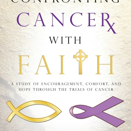 Confronting Cancer with Faith: A Study of Encouragement, Comfort, and Hope Through the Trials of Cancer