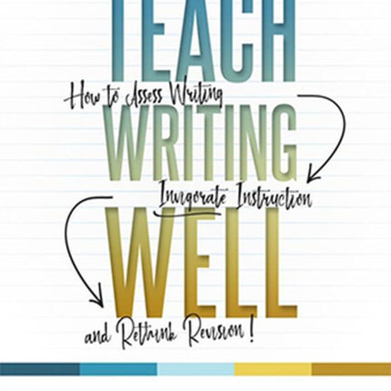 Teach Writing Well: How to Assess Writing, Invigorate Instruction, and Rethink Revision