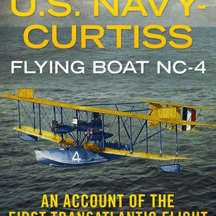 U.S. Navy-Curtiss Flying Boat NC-4: An Account of the First Transatlantic Flight