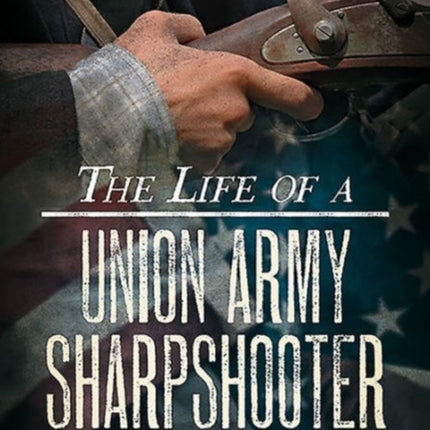 The Life of a Union Army Sharpshooter The Diaries and Letters of John T Farnham