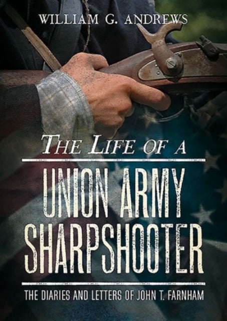 The Life of a Union Army Sharpshooter The Diaries and Letters of John T Farnham