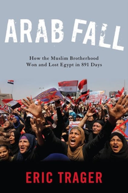 Arab Fall: How the Muslim Brotherhood Won and Lost Egypt in 891 Days