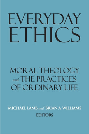 Everyday Ethics: Moral Theology and the Practices of Ordinary Life