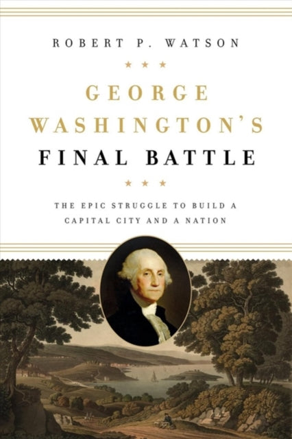 George Washington's Final Battle: The Epic Struggle to Build a Capital City and a Nation