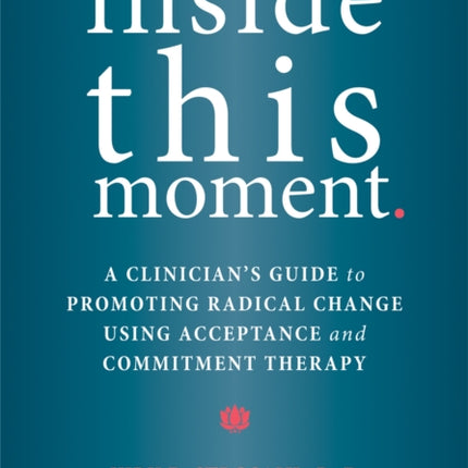 Inside This Moment: A Clinician's Guide to Using the Present Moment to Promote Radical Change in Acceptance and Commitment Therapy