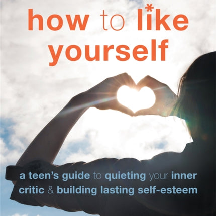 How to Like Yourself: A Teen's Guide to Quieting Your Inner Critic and Building Lasting Self-Esteem