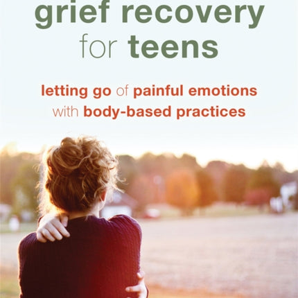 Grief Recovery for Teens: Letting Go of Painful Emotions with Body-Based Practices