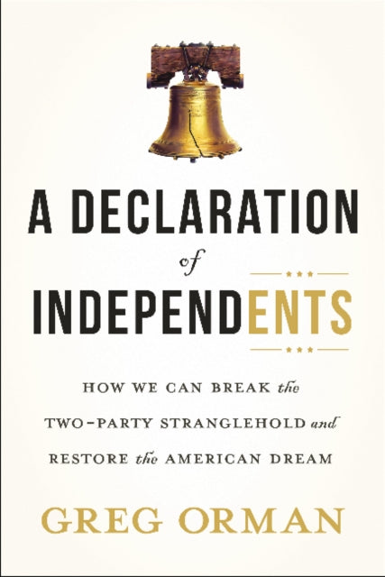 Declaration of Independents: How We Can Break the Two-Party Stranglehold & Restore the American Dream