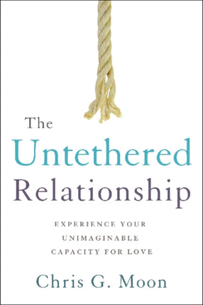 The Untethered Relationship: Experience Your Unimaginable Capacity for Love