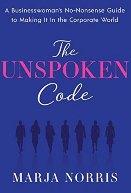 The Unspoken Code: A Businesswoman's No-Nonsense Guide to Making It In the Corporate World