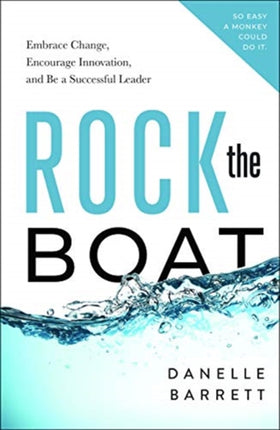 Rock the Boat: Embrace Change, Encourage Innovation, and Be a Successful Leader