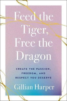 Feed the Tiger, Free the Dragon: Create the Passion, Freedom, and Respect You Deserve