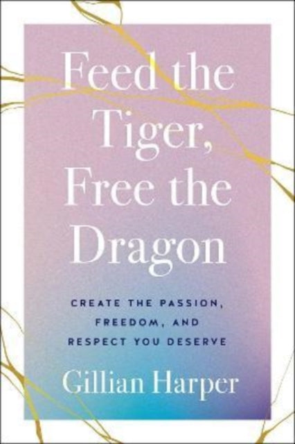 Feed the Tiger, Free the Dragon: Create the Passion, Freedom, and Respect You Deserve