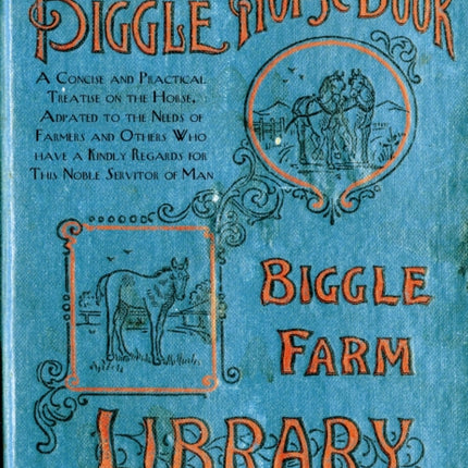 The Biggle Horse Book: A Concise and Practical Treatise on the Horse, Adapted to the Needs of Farmers and Others Who Have a Kindly Regard for This Noble Servitor of Man