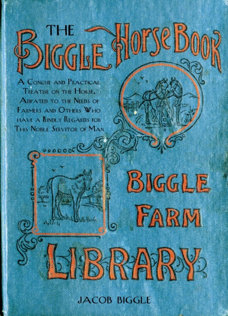 The Biggle Horse Book: A Concise and Practical Treatise on the Horse, Adapted to the Needs of Farmers and Others Who Have a Kindly Regard for This Noble Servitor of Man