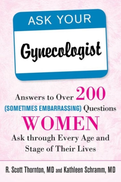 Ask Your Gynecologist: Answers to Over 200 (Sometimes Embarrassing) Questions Women Ask through Every Age and Stage of Their Lives