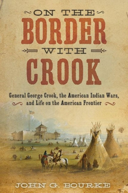 On the Border with Crook: General George Crook, the American Indian Wars, and Life on the American Frontier