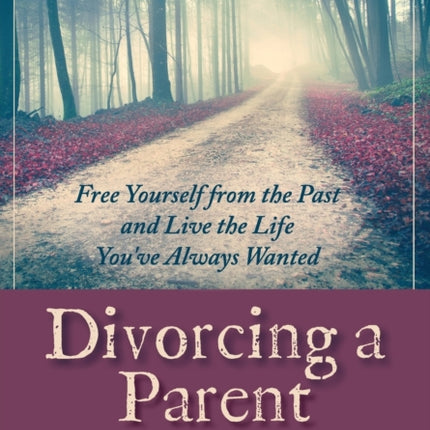 Divorcing a Parent: Free Yourself from the Past and Live the Life You've Always Wanted
