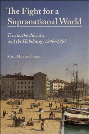 The Fight for a Supranational World  Trieste the Adriatic and the Habsburgs 18481867