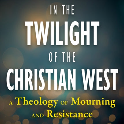 In the Twilight of the Christian West A Theology of Mourning and Resistance