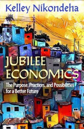 Jubilee Economics The Purpose Practices and Possibilities for a Better Future