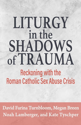 Liturgy in the Shadow of Trauma Reckoning with the Roman Catholic Sex Abuse Crisis